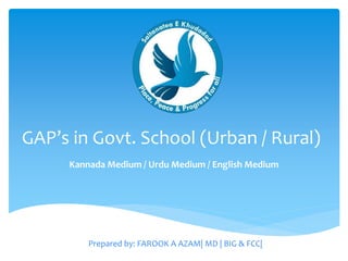 GAP’s in Govt. School (Urban / Rural)
Kannada Medium / Urdu Medium / English Medium
Prepared by: FAROOK A AZAM| MD | BIG & FCC|
 