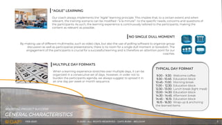 FEB-2020 © 2020 - ALL RIGHTS RESERVED - GAPS BVBA - BELGIUM 5
“AGILE” LEARNING
Our coach always implements the “Agile” learning principle. This implies that, to a certain extent and when
relevant, the training scenario can be modified -“à la minute”- to the specific needs, concerns and questions of
the participants. As such, the learning experience is continuously tailored to the participants, making the
content as relevant as possible..
NO SINGLE DULL MOMENT!
By making use of different multimedia, such as video clips, but also the use of polling software to organize group
discussion as well as participative presentations, there is no room for a single dull moment or boredom. The
engagement of the participants is crucial for a successful learning and is therefore an attention point for our
coaches.
TYPICAL DAY FORMAT
9.00 - 9.30: Welcome coffee
9.30 - 10.45: Education block
10.45 - 11.00: Morning break
11.00 - 12.30: Education block
12.30 - 13.00: Lunch break (light meal)
13.00 - 14.30: Education block
14.30 - 14.45: Afternoon break
14.45 - 16.15: Education block
16.15 - 16.30: Wrap-up & anchoring
the learned items
MULTIPLE DAY FORMATS
When a learning experience stretches over multiple days, it can be
organized in a consecutive set of days. However, in order not to
burden the participants agenda, we always suggest to spread it in
an one day per week or month sequence.
GENERAL CHARACTERISTICS
BOOSTING PROJECT SUCCESS!
 
