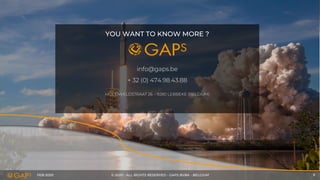 FEB-2020 © 2020 - ALL RIGHTS RESERVED - GAPS BVBA - BELGIUM 9
YOU WANT TO KNOW MORE ?
info@gaps.be
+ 32 (0) 474.98.43.88
MOLENVELDSTRAAT 26 – 9280 LEBBEKE (BELGIUM)
 