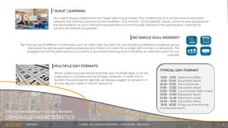 FEB-2020 © 2020 - ALL RIGHTS RESERVED - GAPS BVBA - BELGIUM 5
“AGILE” LEARNING
Our coach always implements the “Agile” learning principle. This implies that, to a certain extent and when
relevant, the training scenario can be modified -“à la minute”- to the specific needs, concerns and questions of
the participants. As such, the learning experience is continuously tailored to the participants, making the
content as relevant as possible..
NO SINGLE DULL MOMENT!
By making use of different multimedia, such as video clips, but also the use of polling software to organize group
discussion as well as participative presentations, there is no room for a single dull moment or boredom. The
engagement of the participants is crucial for a successful learning and is therefore an attention point for our
coaches.
TYPICAL DAY FORMAT
9.00 - 9.30: Welcome coffee
9.30 - 10.45: Education block
10.45 - 11.00: Morning break
11.00 - 12.30: Education block
12.30 - 13.00: Lunch break (light meal)
13.00 - 14.30: Education block
14.30 - 14.45: Afternoon break
14.45 - 16.15: Education block
16.15 - 16.30: Wrap-up & anchoring
the learned items
MULTIPLE DAY FORMATS
When a learning experience stretches over multiple days, it can be
organized in a consecutive set of days. However, in order not to
burden the participants agenda, we always suggest to spread it in
an one day per week or month sequence.
GENERAL CHARACTERISTICS
PROJECT MANAGEMENT FOR TEAM MEMBERS
 