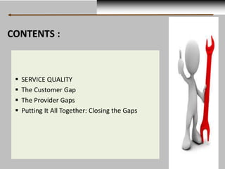 CONTENTS : 
 SERVICE QUALITY 
 The Customer Gap 
 The Provider Gaps 
 Putting It All Together: Closing the Gaps 
 