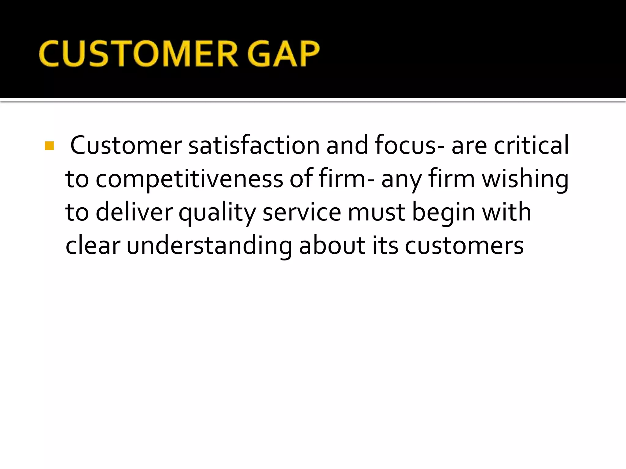  Customer satisfaction and focus- are critical
to competitiveness of firm- any firm wishing
to deliver quality service must begin with
clear understanding about its customers
 