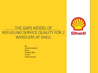 THE GAPS MODEL OF
REFUELING SERVICE QUALITY FOR 2
WHEELERS AT SHELL
By:
Anthony Rueben
Rahul
Shridhar Bhat
Smitha
Zaheer Sayyed
 