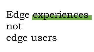 Edge experiences
not
edge users
 