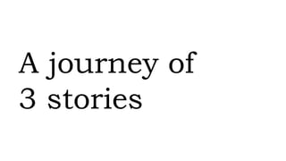 A journey of
3 stories
 