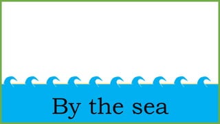 By the sea
 