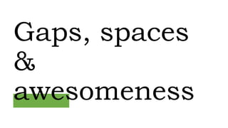 Gaps, spaces
&
awesomeness
 