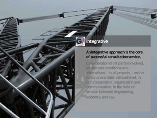 Integrative
Anintegrative approach is the core
of successful consultationservice.
Consideration of all partiesinvolved,
all relevant conditions and
alternatives – in all projects – onthe
national and international level, in
our cooperation, organization and
communication. In the field of
tension between engineering,
economy and law.
 