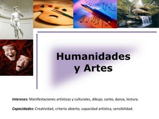 Humanidades 
y Artes 
Intereses: Manifestaciones artísticas y culturales, dibujo, canto, danza, lectura. 
Capacidades: Creatividad, criterio abierto, capacidad artística, sensibilidad. 
 