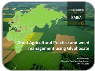 cropprotection
                                         EMEA
                             cropprotection


                                EMEA




Good Agricultural Practice and weed 
    management using Glyphosate
                                     Richard Garnett
                     Monsanto Weed Workshop, Prague
                                      16th June, 2011
 