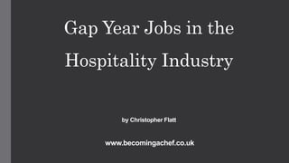 Gap Year Jobs in the
Hospitality Industry
by Christopher Flatt
www.becomingachef.co.uk
 