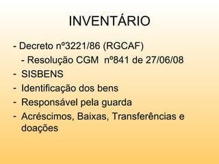 INVENTÁRIO
- Decreto nº3221/86 (RGCAF)
  - Resolução CGM nº841 de 27/06/08
- SISBENS
- Identificação dos bens
- Responsável pela guarda
- Acréscimos, Baixas, Transferências e
  doações
 