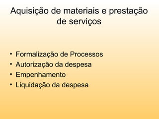 Aquisição de materiais e prestação
           de serviços


•   Formalização de Processos
•   Autorização da despesa
•   Empenhamento
•   Liquidação da despesa
 