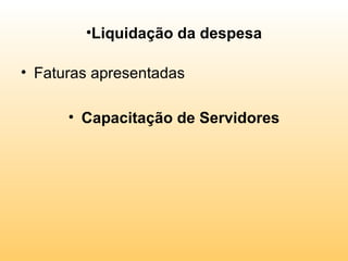 •Liquidação da despesa

• Faturas apresentadas

      • Capacitação de Servidores
 