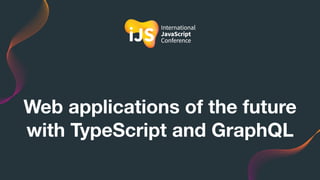 Web applications of the future
with TypeScript and GraphQL
 