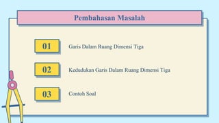 Kedudukan Garis Dalam Ruang Dimensi Tiga
01 Garis Dalam Ruang Dimensi Tiga
Pembahasan Masalah
Contoh Soal
02
03
 