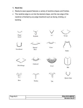 Page No 8 RSA DOCUMENT
Version No.01
1. Neck line
 Ready-to-wear apparel features a variety of neckline shapes and finishes.
 The neckline edge is cut into the desired shape, and the raw edge of the
neckline is finished by any edge treatment such as facing, binding, or
banding.
 