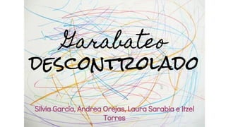 Garabateo
descontrolado
Silvia García, Andrea Orejas, Laura Sarabia e Itzel
Torres
 