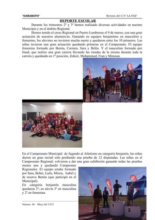 "GARABATO"                                                      Revista del C.P."LA PAZ"

                             DEPORTE ESCOLAR
       Durante los trimestres 2º y 3º hemos realizado diversas actividades en nuestro
Municipio y en el ámbito Regional.
       Hemos tenido el cross Regional en Puerto Lumbreras el 9 de marzo, con una gran
actuación de nuestros alumnos/as. Ganando en equipos benjamines en masculino y
femenino, los alevines no tuvieron mucha suerte y quedaron entre los 10 primeros. Las
niñas tuvieron una gran actuación quedando primeras en el Campeonato. El equipo
femenino formado por Benita, Carmen, Sara y Belén. Y el masculino formado por
Imad, que realizo una gran carrera llevando las riendas de la misma durante toda la
carrera y quedando en 1ª posición, Zoheir, Mohammed, Fran y Mimoun.




En el Campeonato Municipal de Jugando al Atletismo en categoría benjamín, las niñas
dieron un gran recital solo perdiendo una prueba de 12 disputadas. Las niñas en el
Campeonato Regional, volvieron a dar una gran exhibición ganando todas las pruebas
menos una y quedando Campeonas
Regionales. El equipo estaba formado
por Sara, Belén, Laila, Mireia, Isabel y
de reserva Benita (que participó en el
Municipal).
En categoría benjamín masculina
quedaron 3º; en alevín 3º en masculina
y 2º en femenina.

_______________________________________________________________________________________
Número 46   Mayo del 2.012
                                                                                    23
 