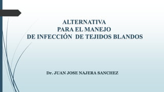 ALTERNATIVA
PARA EL MANEJO
DE INFECCIÓN DE TEJIDOS BLANDOS
Dr. JUAN JOSE NAJERA SANCHEZ
 