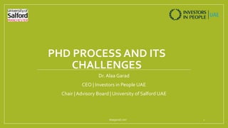 PHD PROCESS AND ITS
CHALLENGES
Dr. Alaa Garad
CEO | Investors in People UAE
Chair | Advisory Board | University of Salford UAE
alaagarad.com 1
 