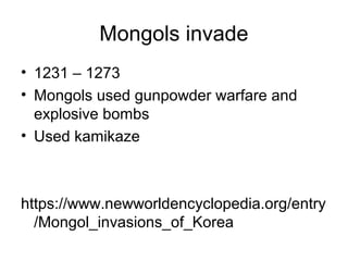 Mongols invade
• 1231 – 1273
• Mongols used gunpowder warfare and
explosive bombs
• Used kamikaze
https://www.newworldencyclopedia.org/entry
/Mongol_invasions_of_Korea
 