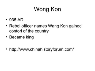 Wong Kon
• 935 AD
• Rebel officer names Wang Kon gained
contorl of the country
• Became king
• http://www.chinahistoryforum.com/
 