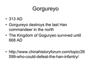 Gorgureyo
• 313 AD
• Gorgureyo destroys the last Han
commandeer in the north
• The Kingdom of Goguryeo survived until
668 AD
• http://www.chinahistoryforum.com/topic/26
599-who-could-defeat-the-han-infantry/
 