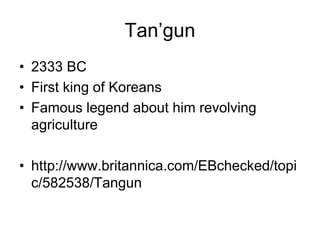 Tan’gun
• 2333 BC
• First king of Koreans
• Famous legend about him revolving
agriculture
• http://www.britannica.com/EBchecked/topi
c/582538/Tangun
 