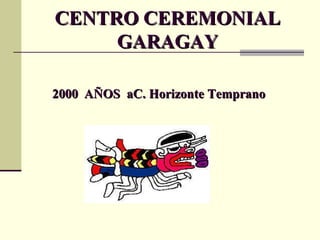 2000  AÑOS  aC.  Horizonte Temprano   CENTRO CEREMONIAL GARAGAY 