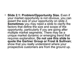 <ul><li>Slide 2.1: Problem/Opportunity Size.  Even if your market opportunity is not obvious, you can assert the size of y...