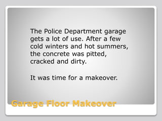 Garage Floor Makeover
The Police Department garage
gets a lot of use. After a few
cold winters and hot summers,
the concrete was pitted,
cracked and dirty.
It was time for a makeover.
 