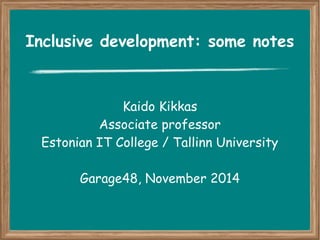 Inclusive development: some notes 
Kaido Kikkas 
Associate professor 
Estonian IT College / Tallinn University 
Garage48, November 2014 
 
