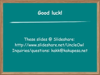 Good luck! 
These slides @ Slideshare: 
http://www.slideshare.net/UncleOwl 
Inquiries/questions: kakk@kakupesa.net 
 