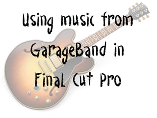 Using music from
GarageBand in
Final Cut Pro

 