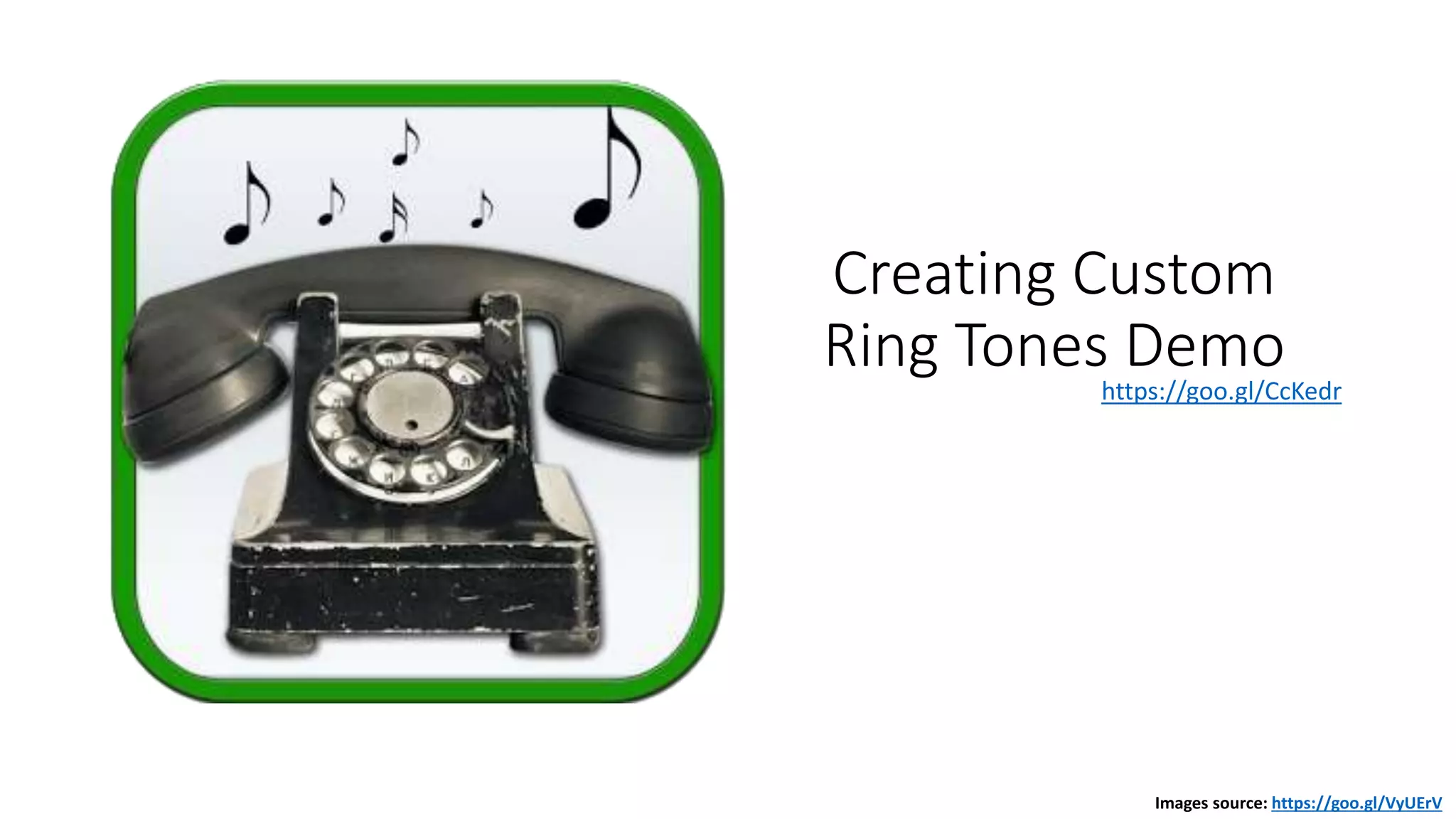 Creating Custom
Ring Tones Demo
Images source: https://goo.gl/VyUErV
https://goo.gl/CcKedr
 