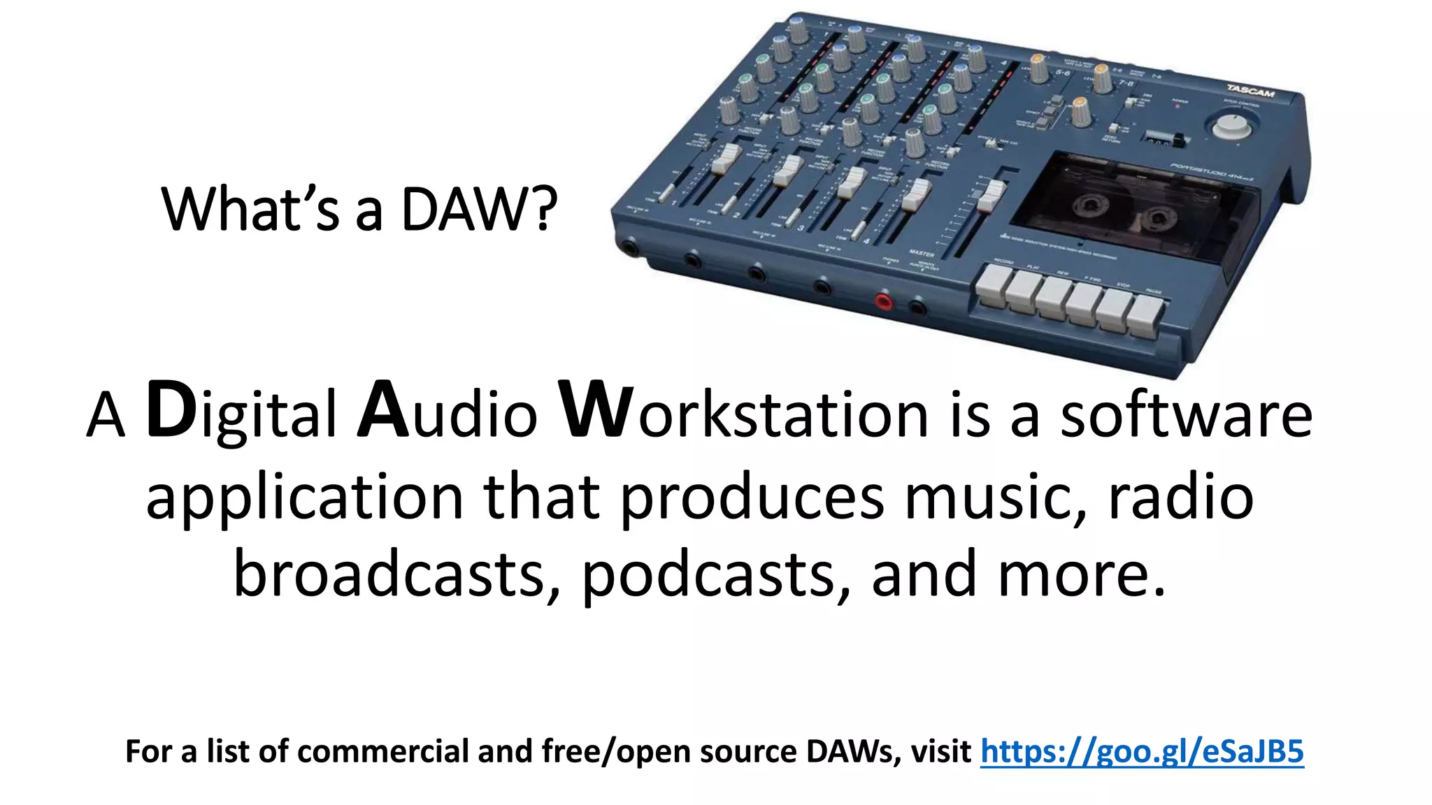 What’s a DAW?
A Digital Audio Workstation is a software
application that produces music, radio
broadcasts, podcasts, and more.
For a list of commercial and free/open source DAWs, visit https://goo.gl/eSaJB5
 