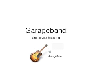 Garageband
Create your ﬁrst song

 