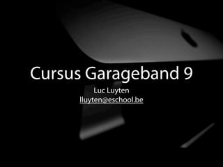 Cursus Garageband 9
          Luc Luyten
     lluyten@eschool.be
 