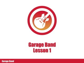 Garage Band
Lesson 1
Garage Band
 