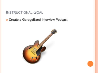 INSTRUCTIONAL GOAL


Create a GarageBand Interview Podcast

 