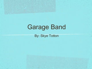 Garage Band
By: Skye Totton
 