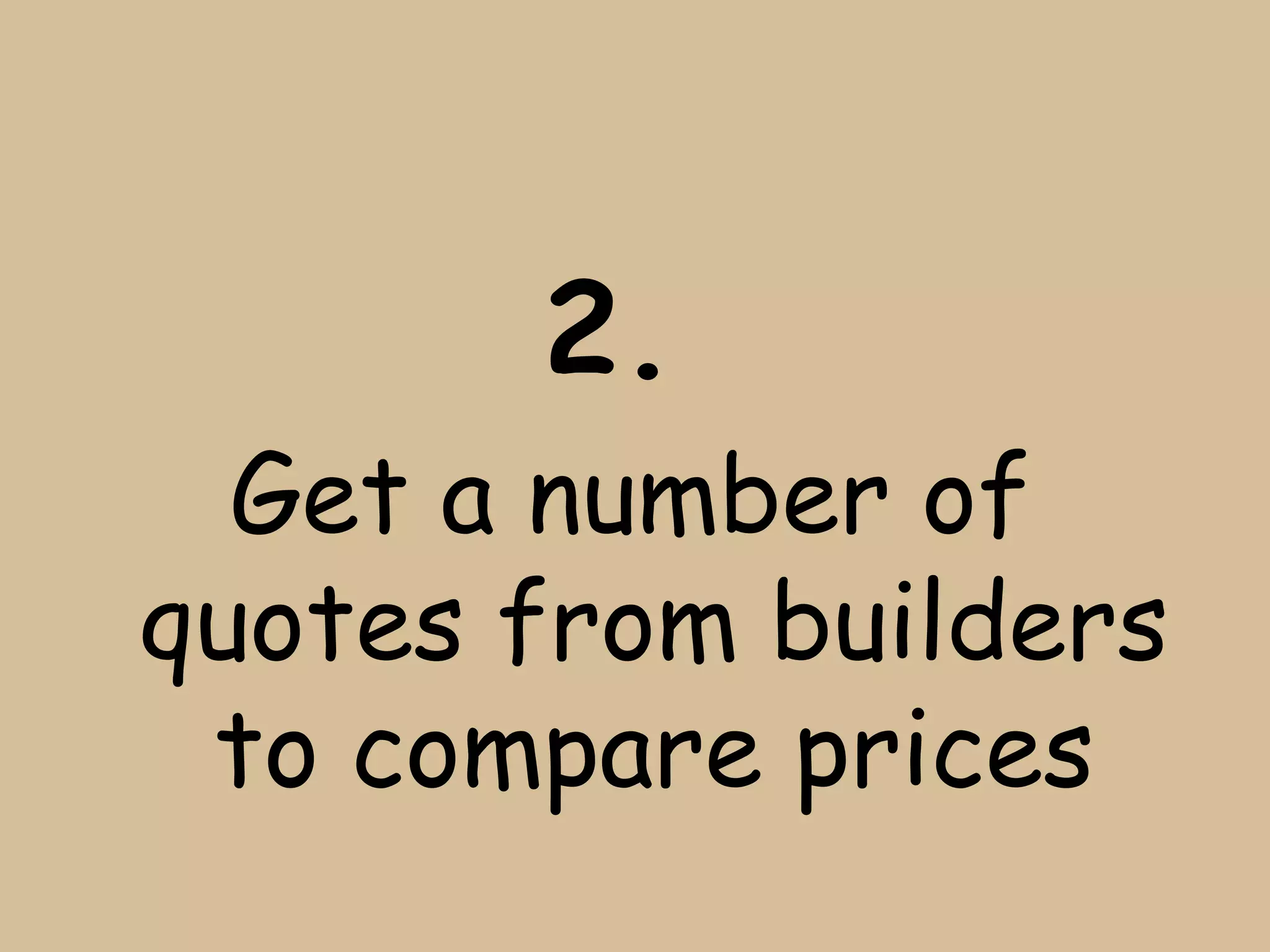 2.
  Get a number of
quotes from builders
 to compare prices
 