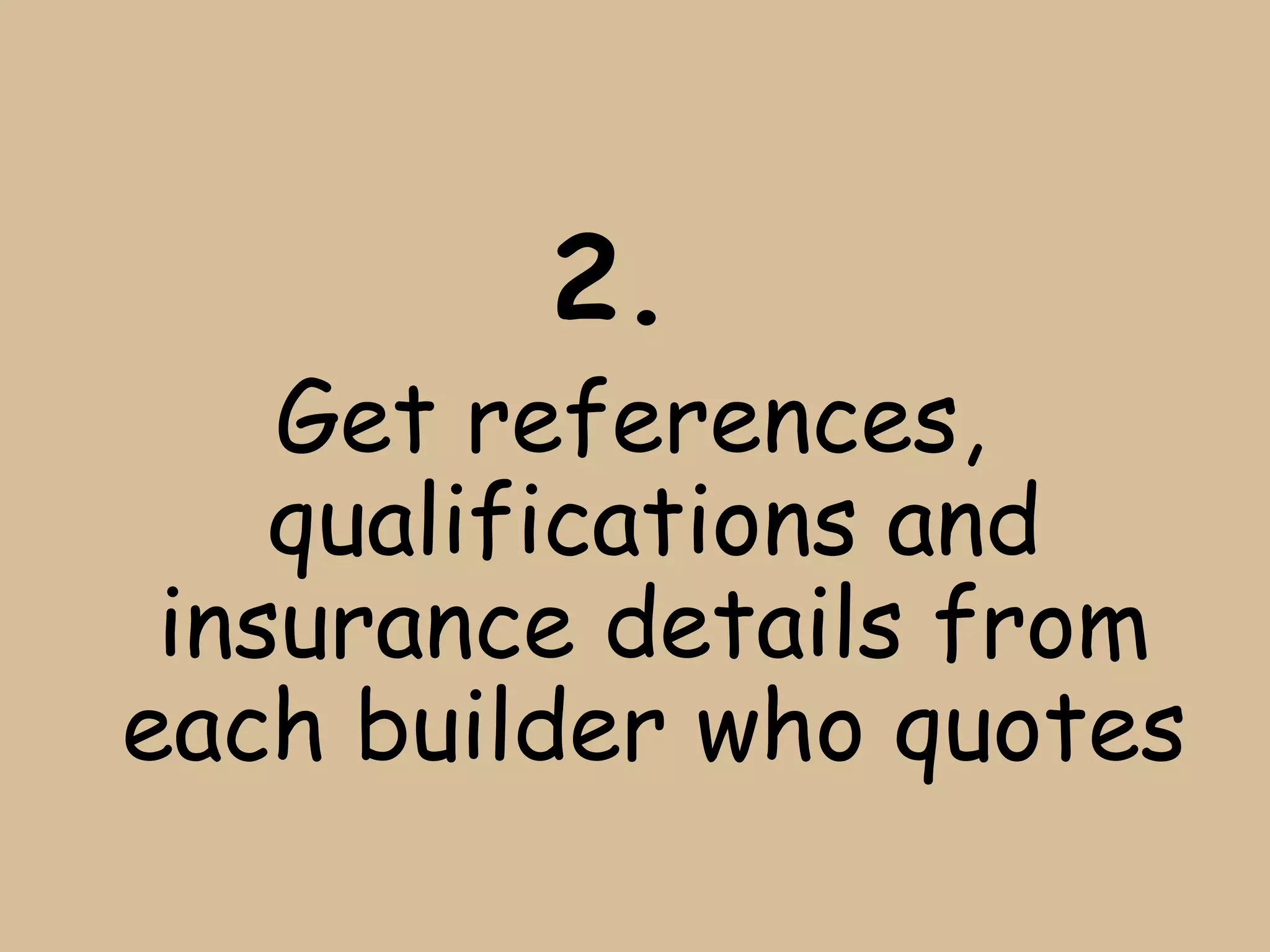 2.
    Get references,
    qualifications and
 insurance details from
each builder who quotes
 