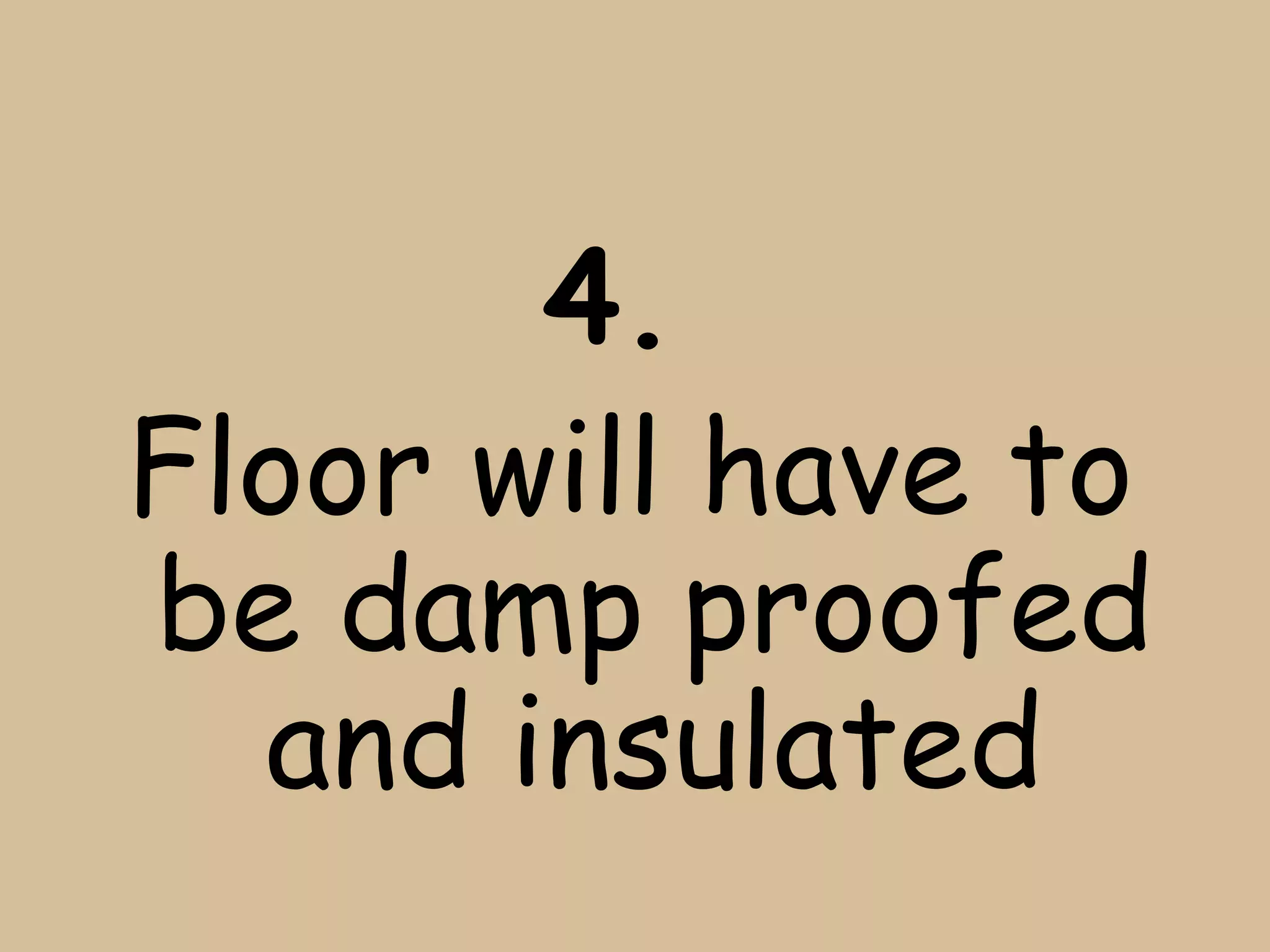 4.
Floor will have to
be damp proofed
  and insulated
 
