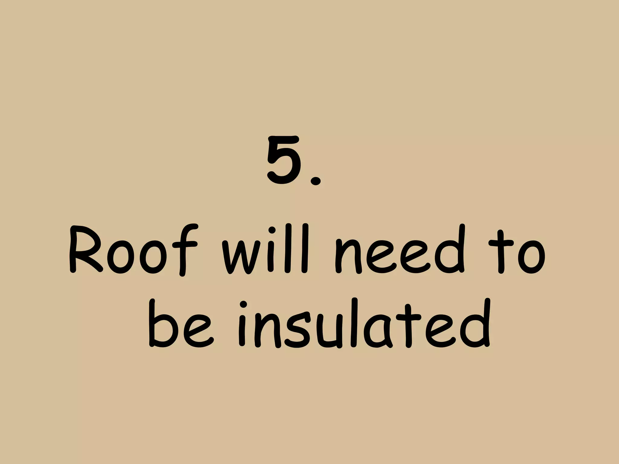 5.
Roof will need to
  be insulated
 