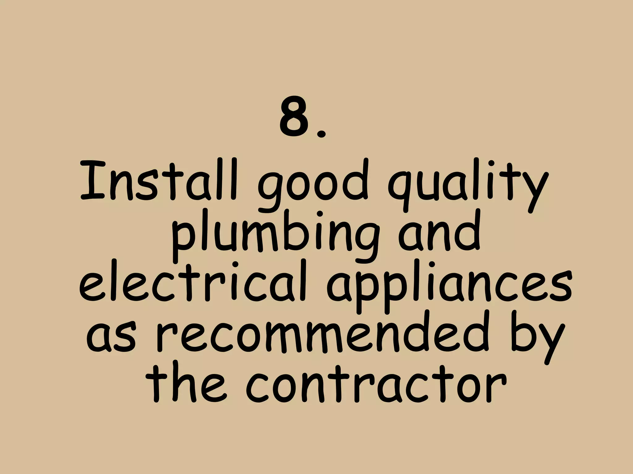 8.
Install good quality
    plumbing and
electrical appliances
as recommended by
   the contractor
 