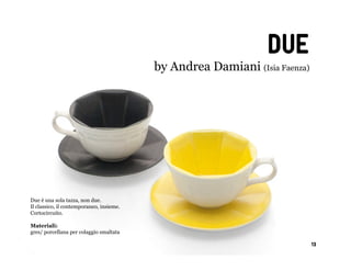 due
                                          by Andrea Damiani (Isia Faenza)




Due è una sola tazza, non due.
Il classico, il contemporaneo, insieme.
Cortocircuito.

Materiali:
gres/ porcellana per colaggio smaltata

                                                                            13
 