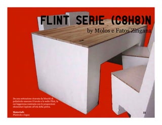 Flint serie (C8h8)n
                                                     by Molos e Fatos Zingana




Da una sottrazione ricavata da blocchi di
polistirolo nascono il tavolo e le sedie Flint, la
cui leggerezza contrasta con le proporzioni
elementari ispirate all’età della pietra.

Materiali:                                                               22
Plistirolo e legno
 