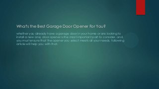 What's the Best Garage Door Opener For You?
whether you already have a garage door in your home or are looking to
install a new one, door opener is the most important part to consider. and,
you must ensure that the opener you select meets all your needs. following
article will help you with that.

 